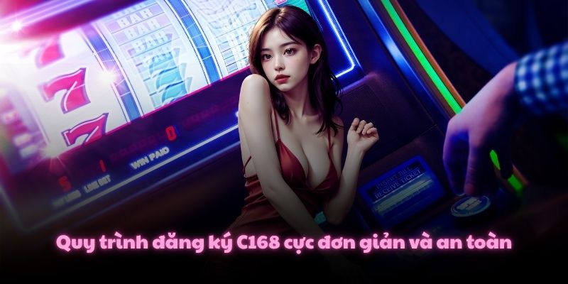 Quy trình đăng ký C168 cực đơn giản và an toàn
