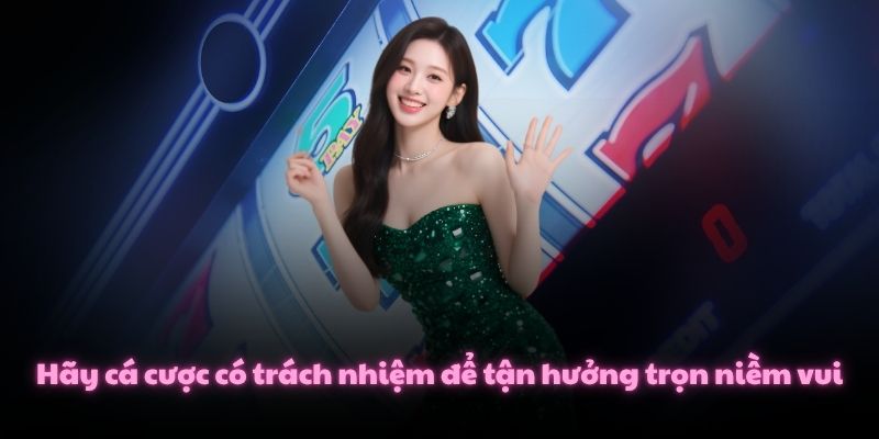 Hãy cá cược có trách nhiệm để tận hưởng trọn niềm vui